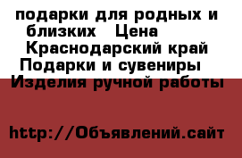 подарки для родных и близких › Цена ­ 400 - Краснодарский край Подарки и сувениры » Изделия ручной работы   